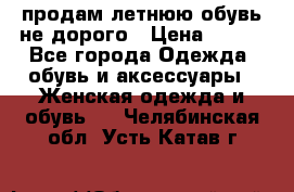 продам летнюю обувь не дорого › Цена ­ 500 - Все города Одежда, обувь и аксессуары » Женская одежда и обувь   . Челябинская обл.,Усть-Катав г.